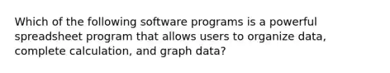 Which of the following software programs is a powerful spreadsheet program that allows users to organize data, complete calculation, and graph data?