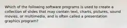 Which of the following software programs is used to create a collection of slides that may contain text, charts, pictures, sound movies, or multimedia, and is often called a presentation graphics program?