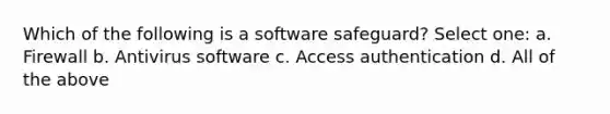 Which of the following is a software safeguard? Select one: a. Firewall b. Antivirus software c. Access authentication d. All of the above