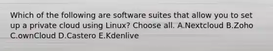 Which of the following are software suites that allow you to set up a private cloud using Linux? Choose all. A.Nextcloud B.Zoho C.ownCloud D.Castero E.Kdenlive