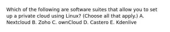 Which of the following are software suites that allow you to set up a private cloud using Linux? (Choose all that apply.) A. Nextcloud B. Zoho C. ownCloud D. Castero E. Kdenlive