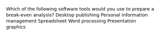 Which of the following software tools would you use to prepare a break-even analysis? Desktop publishing Personal information management Spreadsheet Word processing Presentation graphics