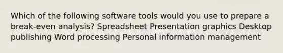 Which of the following software tools would you use to prepare a break-even analysis? Spreadsheet Presentation graphics Desktop publishing Word processing Personal information management