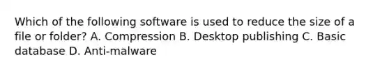 Which of the following software is used to reduce the size of a file or folder? A. Compression B. Desktop publishing C. Basic database D. Anti-malware