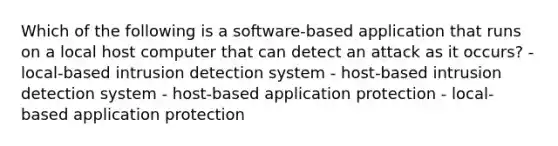 Which of the following is a software-based application that runs on a local host computer that can detect an attack as it occurs? - local-based intrusion detection system - host-based intrusion detection system - host-based application protection - local-based application protection