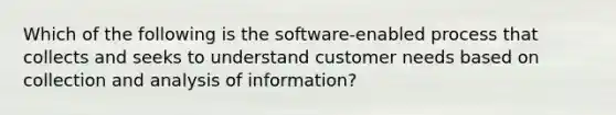 Which of the following is the software-enabled process that collects and seeks to understand customer needs based on collection and analysis of information?