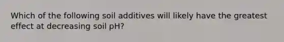 Which of the following soil additives will likely have the greatest effect at decreasing soil pH?