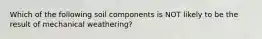 Which of the following soil components is NOT likely to be the result of mechanical weathering?