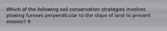 Which of the following soil conservation strategies involves plowing furrows perpendicular to the slope of land to prevent erosion? 9