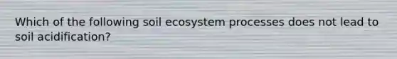 Which of the following soil ecosystem processes does not lead to soil acidification?