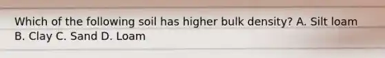 Which of the following soil has higher bulk density? A. Silt loam B. Clay C. Sand D. Loam