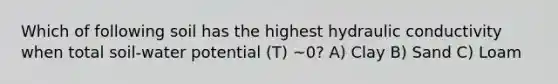 Which of following soil has the highest hydraulic conductivity when total soil-water potential (T) ~0? A) Clay B) Sand C) Loam