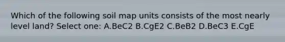 Which of the following soil map units consists of the most nearly level land? Select one: A.BeC2 B.CgE2 C.BeB2 D.BeC3 E.CgE