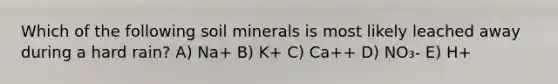 Which of the following soil minerals is most likely leached away during a hard rain? A) Na+ B) K+ C) Ca++ D) NO₃- E) H+