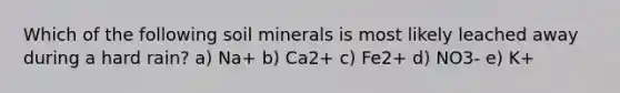 Which of the following soil minerals is most likely leached away during a hard rain? a) Na+ b) Ca2+ c) Fe2+ d) NO3- e) K+