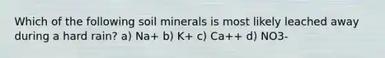 Which of the following soil minerals is most likely leached away during a hard rain? a) Na+ b) K+ c) Ca++ d) NO3-