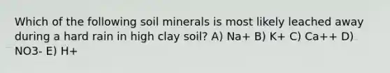 Which of the following soil minerals is most likely leached away during a hard rain in high clay soil? A) Na+ B) K+ C) Ca++ D) NO3- E) H+