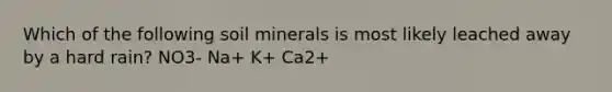 Which of the following soil minerals is most likely leached away by a hard rain? NO3- Na+ K+ Ca2+