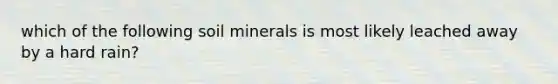 which of the following soil minerals is most likely leached away by a hard rain?