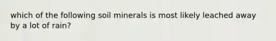 which of the following soil minerals is most likely leached away by a lot of rain?