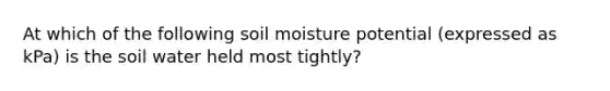 At which of the following soil moisture potential (expressed as kPa) is the soil water held most tightly?