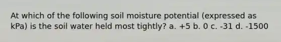 At which of the following soil moisture potential (expressed as kPa) is the soil water held most tightly? a. +5 b. 0 c. -31 d. -1500