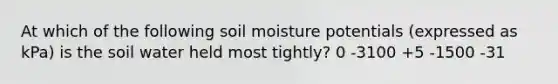 At which of the following soil moisture potentials (expressed as kPa) is the soil water held most tightly? 0 -3100 +5 -1500 -31