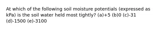 At which of the following soil moisture potentials (expressed as kPa) is the soil water held most tightly? (a)+5 (b)0 (c)-31 (d)-1500 (e)-3100