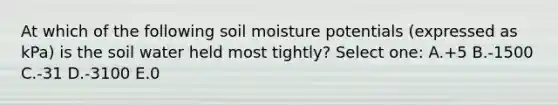 At which of the following soil moisture potentials (expressed as kPa) is the soil water held most tightly? Select one: A.+5 B.-1500 C.-31 D.-3100 E.0