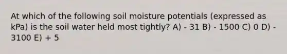 At which of the following soil moisture potentials (expressed as kPa) is the soil water held most tightly? A) - 31 B) - 1500 C) 0 D) - 3100 E) + 5