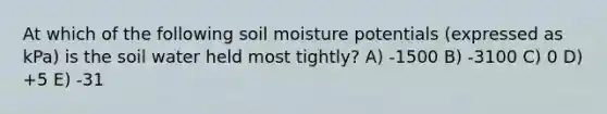 At which of the following soil moisture potentials (expressed as kPa) is the soil water held most tightly? A) -1500 B) -3100 C) 0 D) +5 E) -31