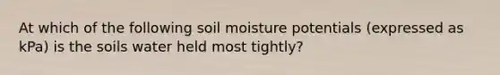 At which of the following soil moisture potentials (expressed as kPa) is the soils water held most tightly?