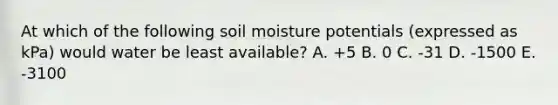 At which of the following soil moisture potentials (expressed as kPa) would water be least available? A. +5 B. 0 C. -31 D. -1500 E. -3100