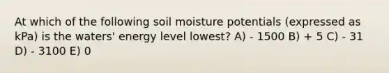 At which of the following soil moisture potentials (expressed as kPa) is the waters' energy level lowest? A) - 1500 B) + 5 C) - 31 D) - 3100 E) 0