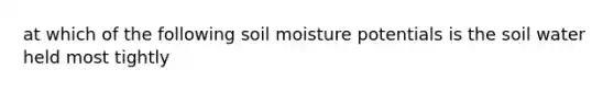 at which of the following soil moisture potentials is the soil water held most tightly