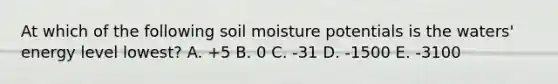 At which of the following soil moisture potentials is the waters' energy level lowest? A. +5 B. 0 C. -31 D. -1500 E. -3100