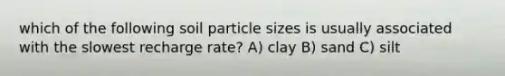 which of the following soil particle sizes is usually associated with the slowest recharge rate? A) clay B) sand C) silt