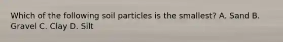 Which of the following soil particles is the smallest? A. Sand B. Gravel C. Clay D. Silt