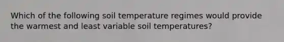 Which of the following soil temperature regimes would provide the warmest and least variable soil temperatures?