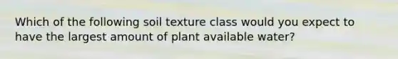 Which of the following soil texture class would you expect to have the largest amount of plant available water?