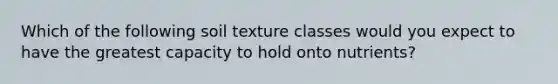 Which of the following soil texture classes would you expect to have the greatest capacity to hold onto nutrients?