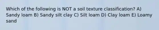 Which of the following is NOT a soil texture classification? A) Sandy loam B) Sandy silt clay C) Silt loam D) Clay loam E) Loamy sand