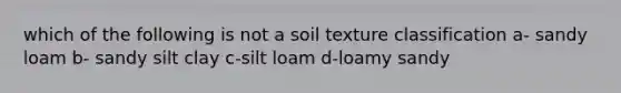 which of the following is not a soil texture classification a- sandy loam b- sandy silt clay c-silt loam d-loamy sandy