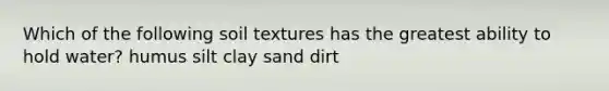 Which of the following soil textures has the greatest ability to hold water? humus silt clay sand dirt