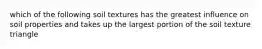 which of the following soil textures has the greatest influence on soil properties and takes up the largest portion of the soil texture triangle