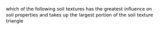 which of the following soil textures has the greatest influence on soil properties and takes up the largest portion of the soil texture triangle