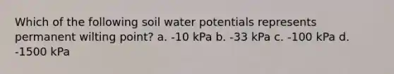 Which of the following soil water potentials represents permanent wilting point? a. -10 kPa b. -33 kPa c. -100 kPa d. -1500 kPa