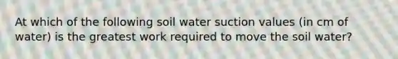 At which of the following soil water suction values (in cm of water) is the greatest work required to move the soil water?