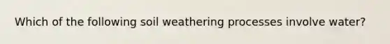 Which of the following soil weathering processes involve water?