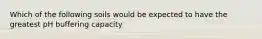 Which of the following soils would be expected to have the greatest pH buffering capacity